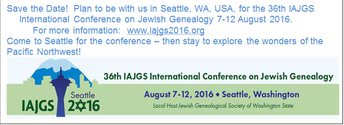 Save the Date!  Plan to be with us in Seattle, WA, USA, for the 36th IAJGS
     International Conference on Jewish Genealogy 7-12 August 2016.
          For more information:  www.iajgs2016.org 
Come to Seattle for the conference – then stay to explore the wonders of the
Pacific Northwest!
 
